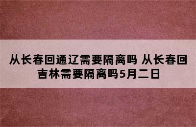 从长春回通辽需要隔离吗 从长春回吉林需要隔离吗5月二日